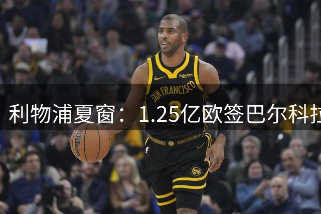 利物浦夏窗：1.25亿欧签巴尔科拉 租阿劳霍 萨拉赫等人自由身离队