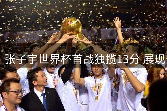 张子宇世界杯首战独揽13分 展现非凡天赋