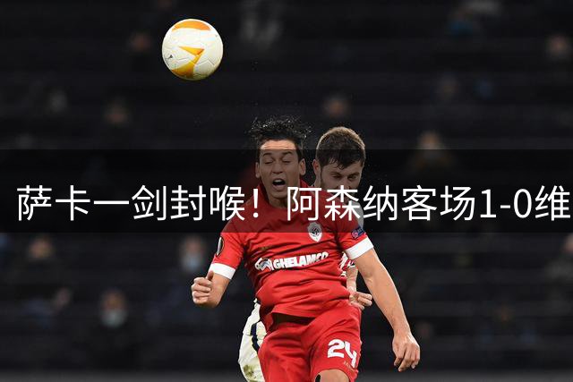 萨卡一剑封喉！阿森纳客场1‑0维拉取两连胜，战切尔西仍有短板