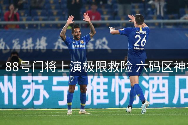 88号门将上演极限救险 六码区神扑引爆全场